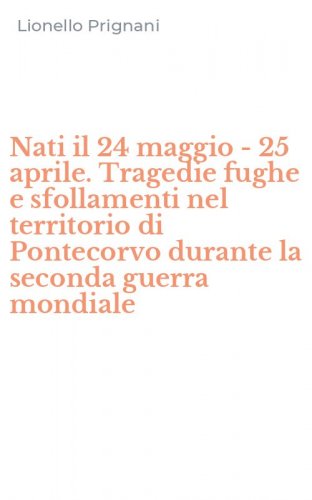 Nati il 24 maggio - 25 aprile. Tragedie fughe e sfollamenti nel territorio di Pontecorvo durante la seconda guerra mondiale