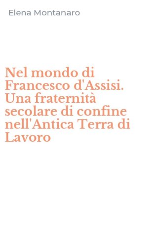 Nel mondo di Francesco d'Assisi. Una fraternit&agrave; secolare di confine nell'Antica Terra di Lavoro