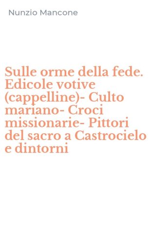 Sulle orme della fede. Edicole votive (cappelline)-Culto mariano-Croci missionarie-Pittori del sacro a Castrocielo e dintorni