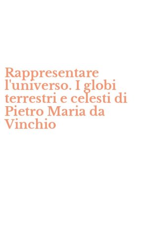 Rappresentare l'universo. I globi terrestri e celesti di Pietro Maria da Vinchio