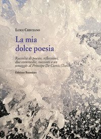 la mia dolce poesia. Raccolta di poesie, riflessioni, due commedie, racconti e un omaggio al Principe De Curtis (Tot&ograve;)