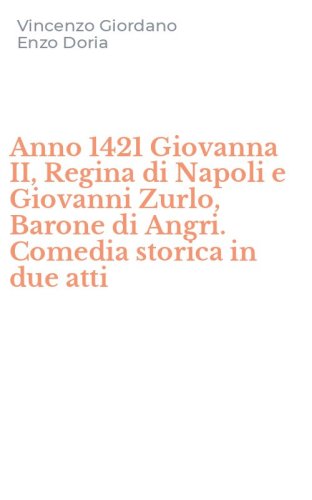 Anno 1421 Giovanna II, Regina di Napoli e Giovanni Zurlo, Barone di Angri. Comedia storica in due atti