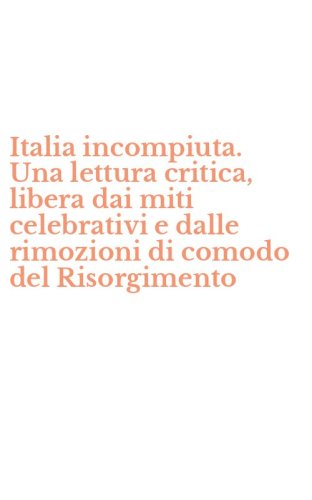 Italia incompiuta. Una lettura critica, libera dai miti celebrativi e dalle rimozioni di comodo del Risorgimento
