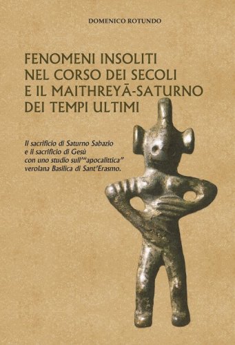 Fenomeni insoliti nel corso dei secoli e il Maithrey&acirc;-Saturno dei tempi ultimi. Il sacrificio di Saturno Sabazio e il sacrificio di Ges&ugrave; con uno studio sull'&laquo;apocalittica&raquo; verolana Basilica di Sant'Erasmo