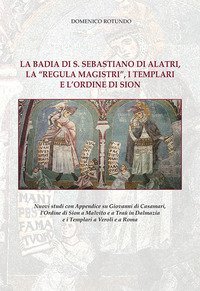 La badia di S. Sebastiano di Alatri, la &laquo;Regula Magistri&raquo;, i Templari e l'Ordine di Sion. Nuovi studi con Appendice su Giovanni di Casamari, l'Ordine di Sion a Malvito e a Tra&ugrave; in Dalmazia e i Templari a Veroli e a Roma