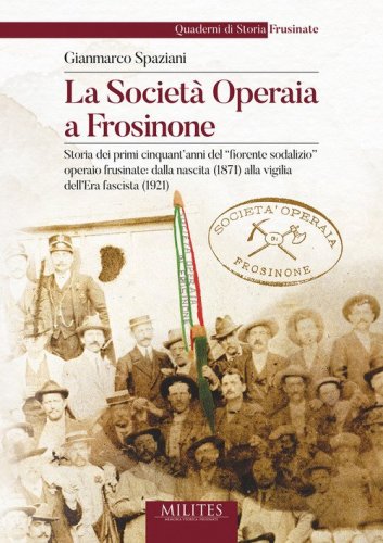 La societ&agrave; operaia a Frosinone. Storia dei primi cinquant'anni del &laquo;fiorente sodalizio&raquo; operaio frusinate: dalla nascita (1871) alla vigilia dell'Era fascista (1921)