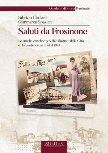 Saluti da Frosinone. Le antiche cartoline postali e illustrate della Citt&agrave; e i loro artefici dal 1874 al 1943