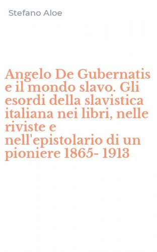 Angelo De Gubernatis e il mondo slavo. Gli esordi della slavistica italiana nei libri, nelle riviste e nell'epistolario di un pioniere 1865-1913