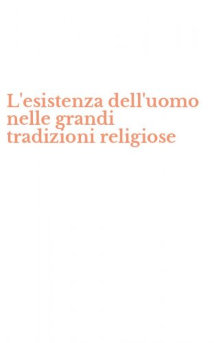 L'esistenza dell'uomo nelle grandi tradizioni religiose