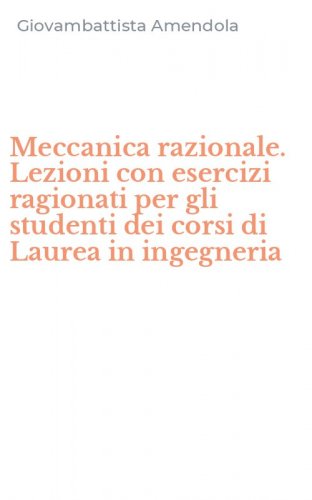 Meccanica razionale. Lezioni con esercizi ragionati per gli studenti dei corsi di Laurea in ingegneria - LAUREA IN INGEGNERIA