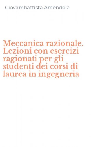 Meccanica razionale. Lezioni con esercizi ragionati per gli studenti dei corsi di laurea in ingegneria