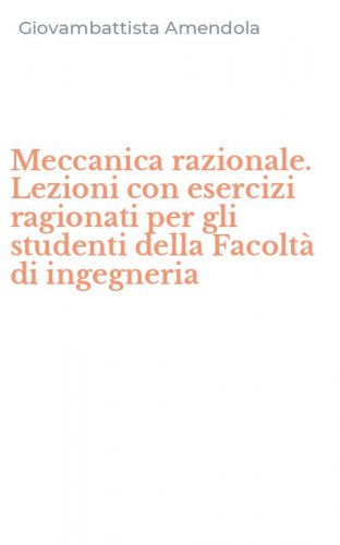 Meccanica razionale. Lezioni con esercizi ragionati per gli studenti della Facolt&agrave; di ingegneria
