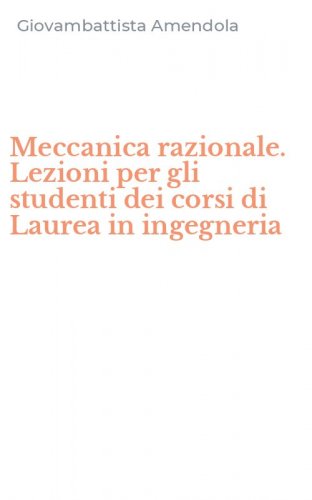 Meccanica razionale. Lezioni per gli studenti dei corsi di Laurea in ingegneria