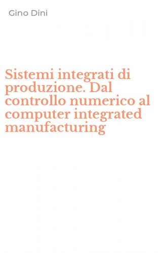 Sistemi integrati di produzione. Dal controllo numerico al computer integrated manufacturing