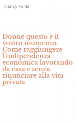 Donne questo &egrave; il vostro momento. Come raggiungere l'indipendenza economica lavorando da casa e senza rinunciare alla vita privata