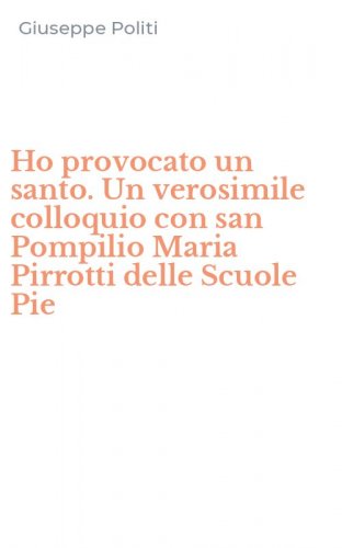Ho provocato un santo. Un verosimile colloquio con san Pompilio Maria Pirrotti delle Scuole Pie