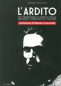 L'ardito. Vita provocatoria di Ferruccio Vecchi, ravennate, fondatore del fascismo - (L')