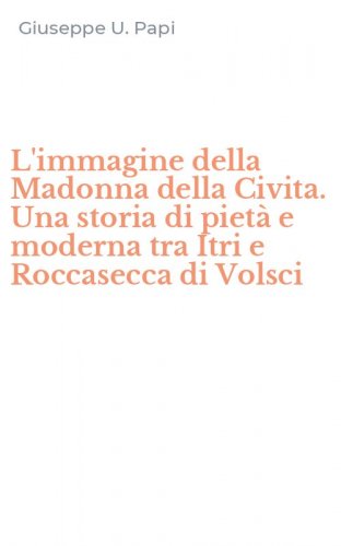 L'immagine della Madonna della Civita. Una storia di piet&agrave; e moderna tra Itri e Roccasecca di Volsci