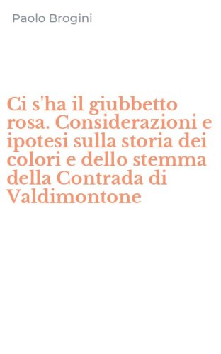 Ci s'ha il giubbetto rosa. Considerazioni e ipotesi sulla storia dei colori e dello stemma della Contrada di Valdimontone