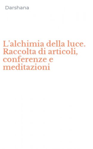 L'alchimia della luce. Raccolta di articoli, conferenze e meditazioni