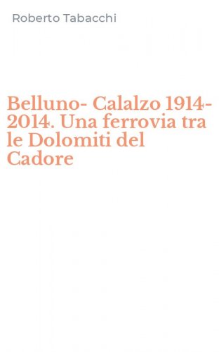 Belluno-Calalzo 1914-2014. Una ferrovia tra le Dolomiti del Cadore