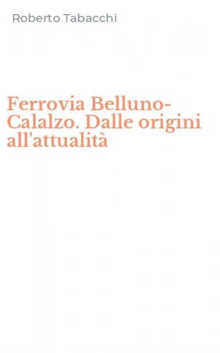 Ferrovia Belluno-Calalzo. Dalle origini all'attualit&agrave;