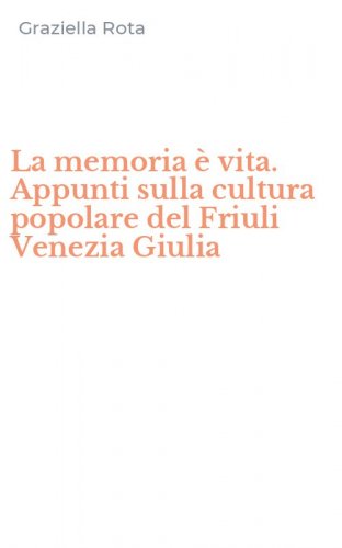 La memoria &egrave; vita. Appunti sulla cultura popolare del Friuli Venezia Giulia