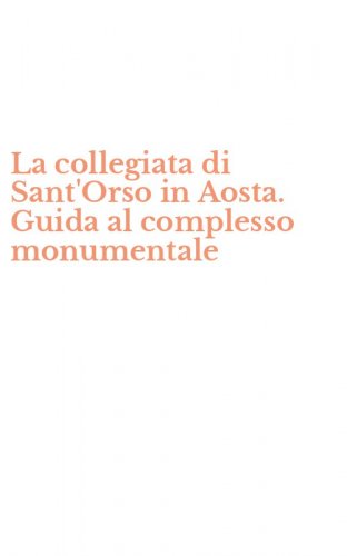 La collegiata di Sant'Orso in Aosta. Guida al complesso monumentale