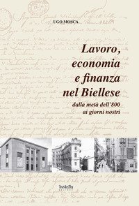Lavoro, economia e finanza nel biellese dalla met&agrave; dell'800 ai giorni nostri