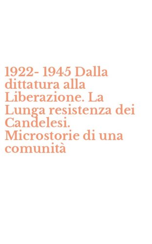 1922-1945 Dalla dittatura alla Liberazione. La Lunga resistenza dei Candelesi. Microstorie di una comunit&agrave;