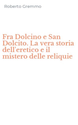 Fra Dolcino e San Dolcito. La vera storia dell'eretico e il mistero delle reliquie