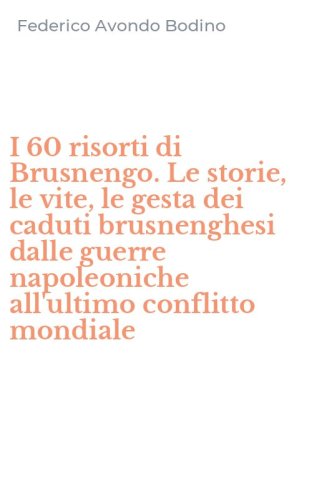 I 60 risorti di Brusnengo. Le storie, le vite, le gesta dei caduti brusnenghesi dalle guerre napoleoniche all'ultimo conflitto mondiale