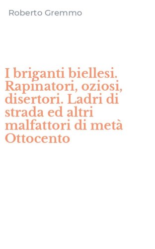 I briganti biellesi. Rapinatori, oziosi, disertori. Ladri di strada ed altri malfattori di met&agrave; Ottocento