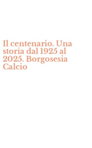 Il centenario. Una storia dal 1925 al 2025. Borgosesia Calcio