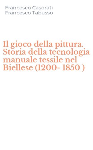 Il gioco della pittura. Storia della tecnologia manuale tessile nel Biellese (1200-1850 )