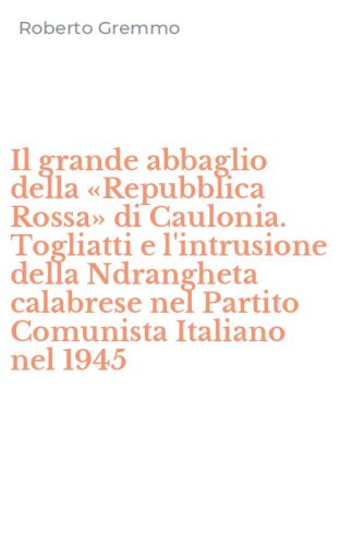 Il grande abbaglio della &laquo;Repubblica Rossa&raquo; di Caulonia. Togliatti e l'intrusione della Ndrangheta calabrese nel Partito Comunista Italiano nel 1945