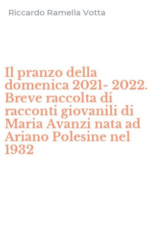 Il pranzo della domenica 2021-2022. Breve raccolta di racconti giovanili di Maria Avanzi nata ad Ariano Polesine nel 1932