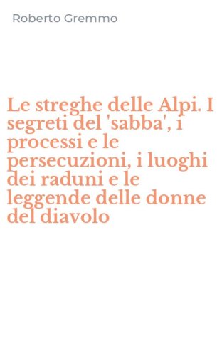 Le streghe delle Alpi. I segreti del 'sabba', i processi e le persecuzioni, i luoghi dei raduni e le leggende delle donne del diavolo