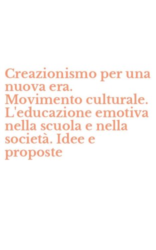 Creazionismo per una nuova era. Movimento culturale. L'educazione emotiva nella scuola e nella societ&agrave;. Idee e proposte