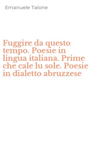 Fuggire da questo tempo. Poesie in lingua italiana. Prime che cale lu sole. Poesie in dialetto abruzzese