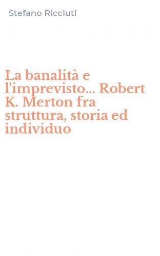 La banalit&agrave; e l'imprevisto... Robert K. Merton fra struttura, storia ed individuo