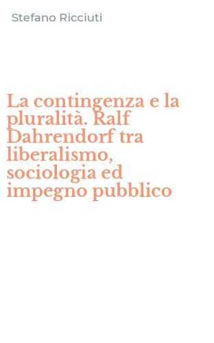 La contingenza e la pluralit&agrave;. Ralf Dahrendorf tra liberalismo, sociologia ed impegno pubblico