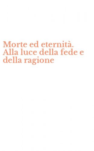 Morte ed eternit&agrave;. Alla luce della fede e della ragione