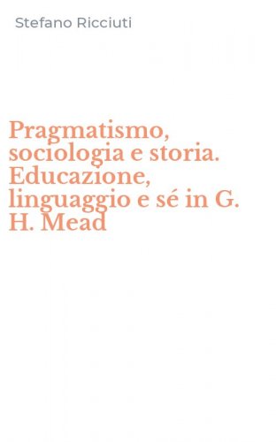 Pragmatismo, sociologia e storia. Educazione, linguaggio e s&eacute; in G. H. Mead