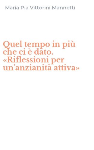 Quel tempo in pi&ugrave; che ci &egrave; dato. &laquo;Riflessioni per un'anzianit&agrave; attiva&raquo;