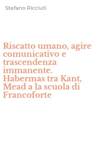 Riscatto umano, agire comunicativo e trascendenza immanente. Habermas tra Kant, Mead a la scuola di Francoforte