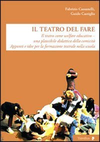 Il teatro del fare. Il teatro come welfare edicativo. Una plausibile didattica della comicit&agrave;. Appunti e idee per la formazione teatrale nella scuola