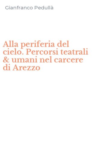 Alla periferia del cielo. Percorsi teatrali & umani nel carcere di Arezzo