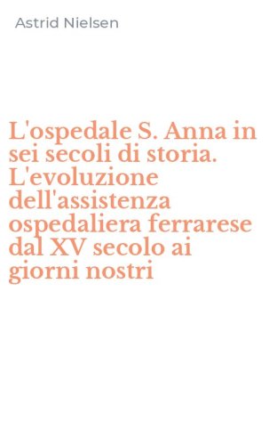 L'ospedale S. Anna in sei secoli di storia. L'evoluzione dell'assistenza ospedaliera ferrarese dal XV secolo ai giorni nostri - OSPEDALIERA FERRARESE DAL XV SECOLO AI GIORNI NOSTRI (L')