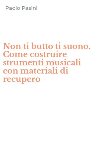 Non ti butto ti suono. Come costruire strumenti musicali con materiali di recupero - RECUPERO
